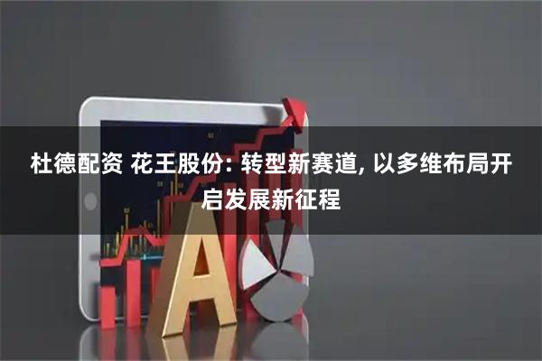 杜德配资 花王股份: 转型新赛道, 以多维布局开启发展新征程