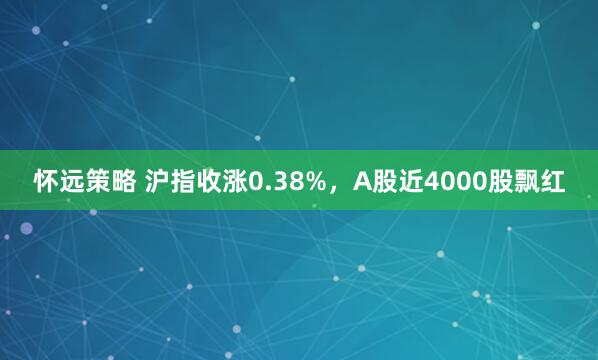 怀远策略 沪指收涨0.38%，A股近4000股飘红
