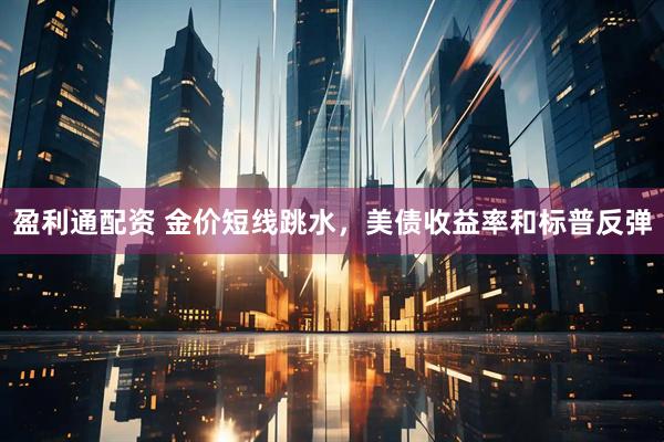 盈利通配资 金价短线跳水，美债收益率和标普反弹