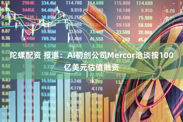 陀螺配资 报道：AI初创公司Mercor洽谈按100亿美元估值融资