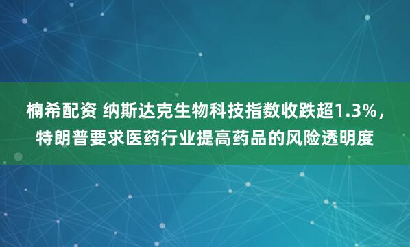 楠希配资 纳斯达克生物科技指数收跌超1.3%，特朗普要求医药行业提高药品的风险透明度