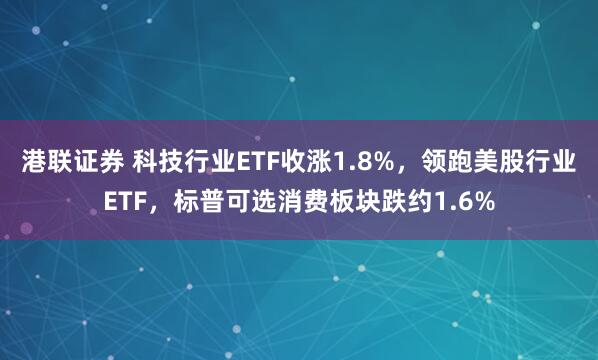 港联证券 科技行业ETF收涨1.8%，领跑美股行业ETF，标普可选消费板块跌约1.6%