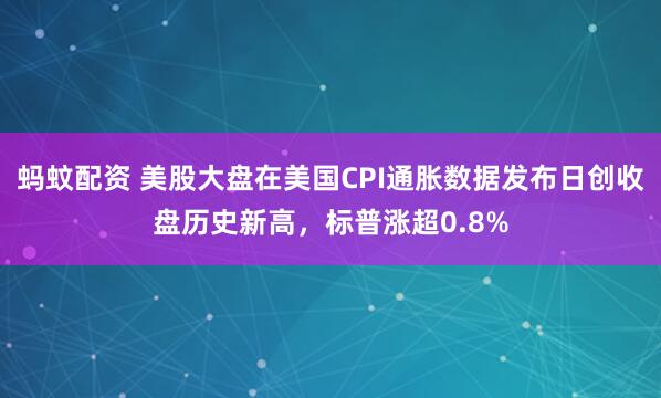 蚂蚊配资 美股大盘在美国CPI通胀数据发布日创收盘历史新高，标普涨超0.8%