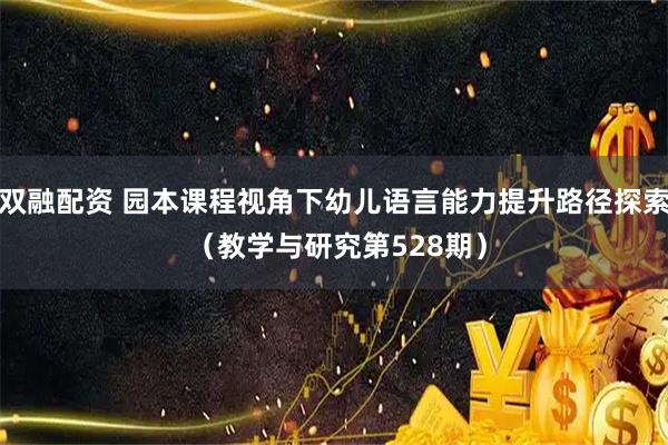 双融配资 园本课程视角下幼儿语言能力提升路径探索 （教学与研究第528期）