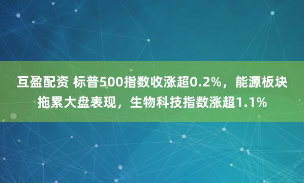互盈配资 标普500指数收涨超0.2%，能源板块拖累大盘表现，生物科技指数涨超1.1%