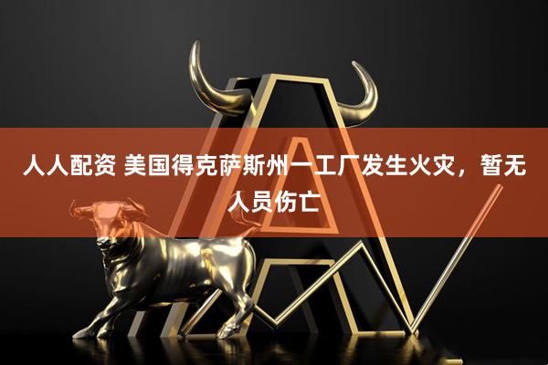 人人配资 美国得克萨斯州一工厂发生火灾，暂无人员伤亡