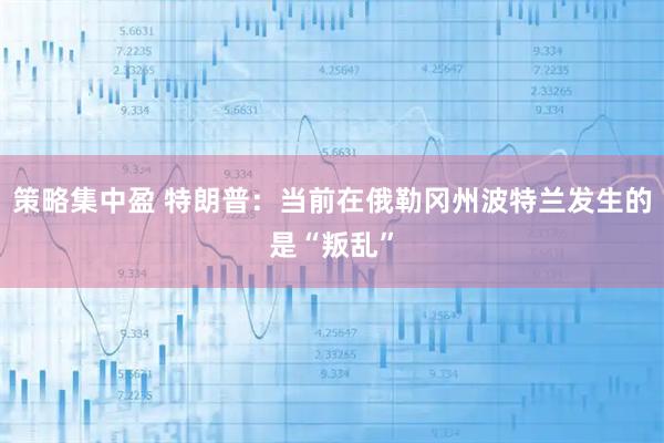 策略集中盈 特朗普：当前在俄勒冈州波特兰发生的是“叛乱”