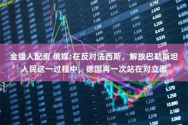 金猎人配资 俄媒:在反对法西斯，解放巴勒斯坦人民这一过程中，德国再一次站在对立面