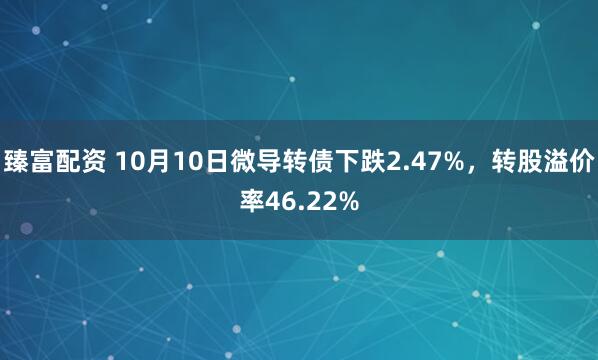 臻富配资 10月10日微导转债下跌2.47%，转股溢价率46.22%