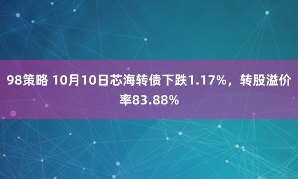 98策略 10月10日芯海转债下跌1.17%，转股溢价率83.88%