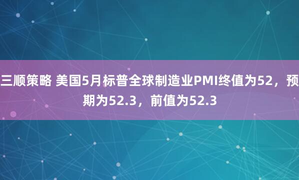 三顺策略 美国5月标普全球制造业PMI终值为52，预期为52.3，前值为52.3