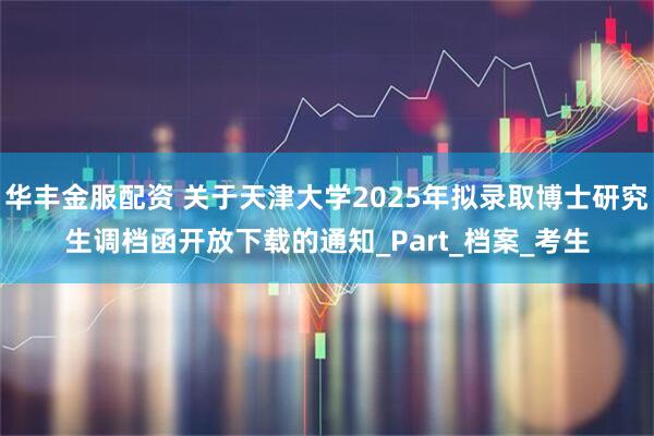 华丰金服配资 关于天津大学2025年拟录取博士研究生调档函开放下载的通知_Part_档案_考生