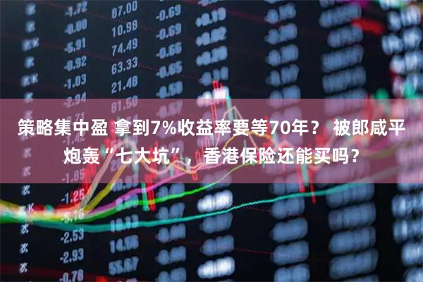 策略集中盈 拿到7%收益率要等70年？ 被郎咸平炮轰“七大坑”，香港保险还能买吗？