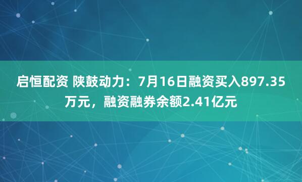 启恒配资 陕鼓动力：7月16日融资买入897.35万元，融资融券余额2.41亿元