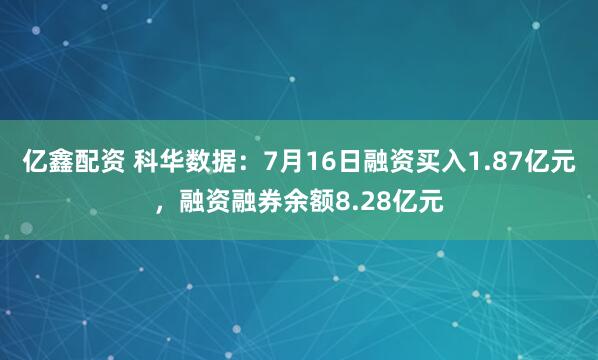 亿鑫配资 科华数据：7月16日融资买入1.87亿元，融资融券余额8.28亿元