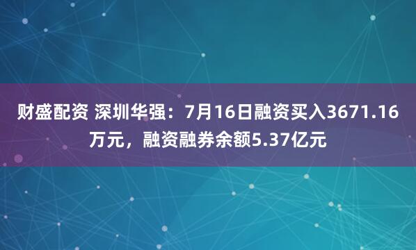 财盛配资 深圳华强：7月16日融资买入3671.16万元，融资融券余额5.37亿元