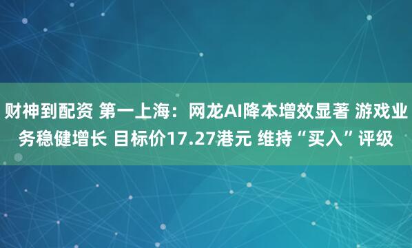 财神到配资 第一上海：网龙AI降本增效显著 游戏业务稳健增长 目标价17.27港元 维持“买入”评级