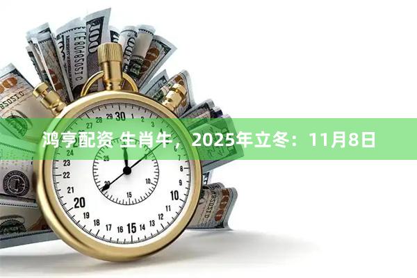 鸿亨配资 生肖牛，2025年立冬：11月8日
