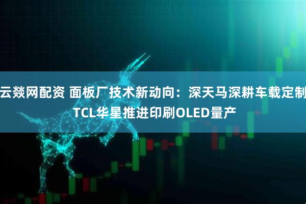 云燚网配资 面板厂技术新动向：深天马深耕车载定制 TCL华星推进印刷OLED量产