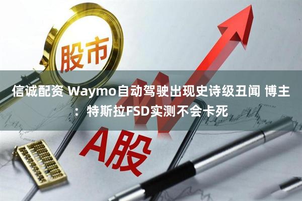 信诚配资 Waymo自动驾驶出现史诗级丑闻 博主：特斯拉FSD实测不会卡死