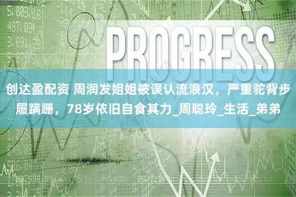 创达盈配资 周润发姐姐被误认流浪汉，严重驼背步履蹒跚，78岁依旧自食其力_周聪玲_生活_弟弟