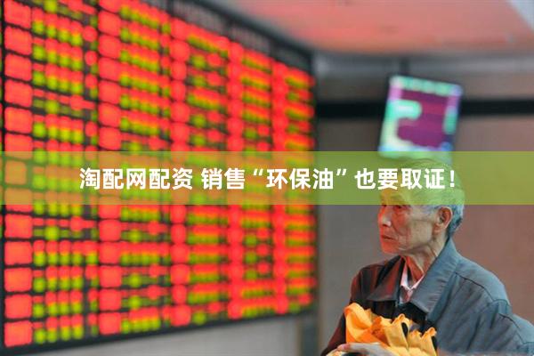 淘配网配资 销售“环保油”也要取证！