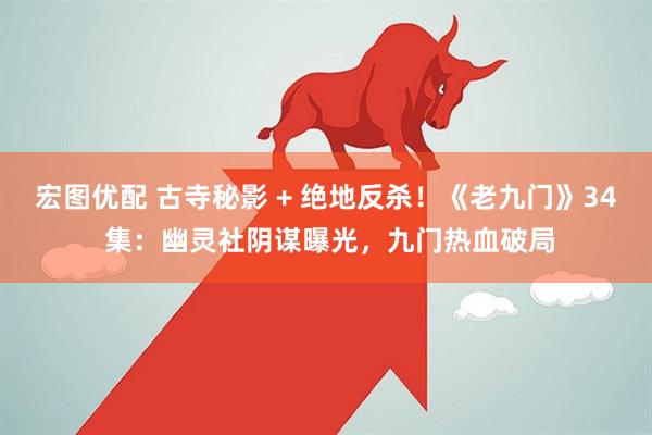 宏图优配 古寺秘影 + 绝地反杀！《老九门》34 集：幽灵社阴谋曝光，九门热血破局